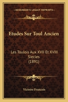 Etudes Sur Toul Ancien: Les Toulois Aux XVII Et XVIII Siecles (1891) 1166749754 Book Cover
