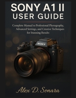 SONY A1 II USER GUIDE: Complete Manual to Professional Photography, Advanced Settings, and Creative Techniques for Stunning Results B0FGYGJG4W Book Cover