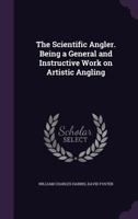 The Scientific Angler. Being a General and Instructive Work on Artistic Angling 1356382681 Book Cover