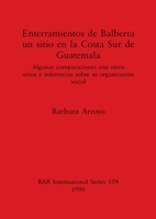 Enterramientos de Balberta un sitio en la Costa Sur de Guatemala: Algunas comparaciones con otros sitios e inferencias sobre su organizacion social (BAR international series) 086054706X Book Cover