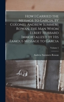 How I Carried the Message to Garcia, by Colonel Andrew Summers Rowan, the man Whom Elbert Hubbard Immortalized by his Famous Message to Garcia; Volume 1 101564239X Book Cover