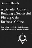 A Detailed Guide in Building a Successful Photography Business Online: Learn How to Market, Sell, Promote and Make Money as a Photographer 154531652X Book Cover
