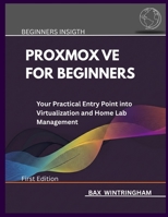 PROXMOX VE FOR BEGINNERS: Your Practical Entry Point into Virtualization and Home Lab Management B0G11BZ8VM Book Cover