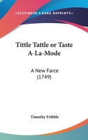 Tittle Tattle Or Taste A-La-Mode: A New Farce 1166277046 Book Cover