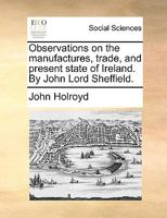Observations on the manufactures, trade, and present state of Ireland. By John Lord Sheffield. 1170154875 Book Cover