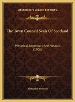 The Town Council Seals of Scotland: Historical, Legendary and Heraldic (Classic Reprint) 1166470547 Book Cover