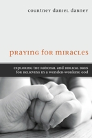 Praying for Miracles: Exploring the Rational and Biblical Basis for Believing in a Wonder-Working God 1610979974 Book Cover