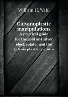 Galvanoplastic Manipulations: A Practical Guide for the Gold and Silver Electroplater and the Galvanoplastic Operator ... Based Largely On the "Manipulations Hydroplastiques" of Alfred Roseleur 1341276066 Book Cover
