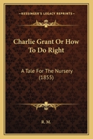 Charlie Grant Or How To Do Right: A Tale For The Nursery 1104080583 Book Cover