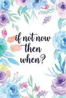 If Not Now Then When?: Blank Lined Inspirational Quote Notebook - Quotes On Each Page (Pretty Floral Notebooks for Women & Girls) 1794219404 Book Cover