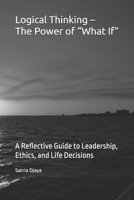 Logical Thinking – The Power of “What If”: A Reflective Guide to Leadership, Ethics, and Life Decisions B0GBXCDNXM Book Cover