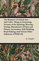 The Romance Of Animal Arts And Crafts: Being An Interesting Account Of The Spinning, Weaving, Sewing Manufacture Of Paper And Pottery, Aëronautics, ... And Various Other Industries Of Wild Life... 1014394201 Book Cover