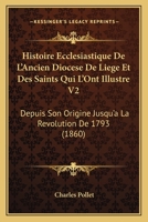 Histoire Ecclesiastique De L'Ancien Diocese De Liege Et Des Saints Qui L'Ont Illustre V2: Depuis Son Origine Jusqu'a La Revolution De 1793 (1860) 1166765326 Book Cover