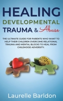 Healing Developmental Trauma And Abuse: The Ultimate Guide For Parents Who Want To Help Their Children Overcome Relational Trauma And Mental Blocks To Heal From Childhood Adversity 1804316393 Book Cover