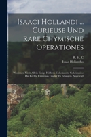 Isaaci Hollandi ... Curieuse Und Rare Chymische Operationes: Worinnen Nicht Allein Einige Hi�hero Unbekannte Geheimnisse Die Rechte Universal-Tinctur Zu Erlangen, Angezeigt 1016872992 Book Cover