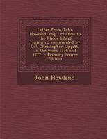 Letter from John Howland, Esq.: Relative to the Rhode-Island Regiment, Commanded by Col. Christopher Lippitt, in the Years 1776 and 1777 - Primary Sou 1341160327 Book Cover