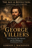 George Villiers: Court Favourite, War Minister, and the Making of a Constitutional Crisis (Lords of the Seventeenth Century) B0GL1H3VNC Book Cover