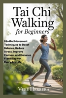 TAI CHI WALKING FOR BEGINNERS: Mindful Movement Techniques to Boost Balance, Reduce Stress, Improve Posture, and Enhance Flexibility for Everyday Life B0GG6LX551 Book Cover
