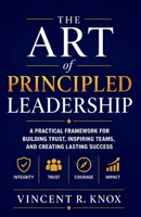 The Art of Principled Leadership: A Practical Framework for Building Trust, Inspiring Teams, and Creating Lasting Success. B0HCXPDWXS Book Cover