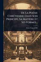 De La PoÃ(c)sie ChrÃ(c)tienne Dans Son Principe, Sa Matière Et Ses Formes... (French Edition) 102451501X Book Cover