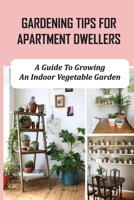 Gardening Tips For Apartment Dwellers: A Guide To Growing An Indoor Vegetable Garden: Apartment Gardening For Beginners B09CRN1XTF Book Cover