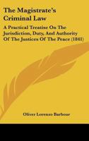 The Magistrate's Criminal Law: A Practical Treatise On The Jurisdiction, Duty, And Authority Of The Justices Of The Peace 1167245725 Book Cover