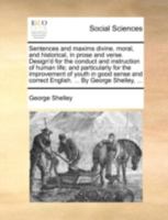 Sentences and maxims divine, moral, and historical, in prose and verse. Design'd for the conduct and instruction of human life: and particularly for ... and correct English. By George Shelley, 1171413866 Book Cover