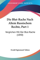 Die Blut-Rache Nach Altem Russischem Rechte, Part 1: Verglichen Mit Der Blut-Rache (1840) 1161072977 Book Cover