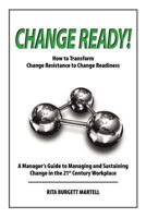 Change Ready: How to Transform Change Resistance to Change Readiness: A Manager's Guide to Managing and Sustaining Change in the 21st Century Workplace 1467978337 Book Cover
