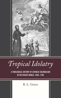 Tropical Idolatry: A Theological History of Catholic Colonialism in the Pacific World, 1568-1700 149856660X Book Cover