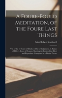 A Foure-Fould Meditation, of the Foure Last Things: Viz. of the 1. Houre of Death. 2. Day of Iudgement. 3. Paines of Hell. 4. Ioyes of Heauen. Shewing ... and Reprobate: Composed in a Diuine Poeme 1018041796 Book Cover