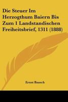 Die Steuer Im Herzogthum Baiern Bis Zum 1 Landstandischen Freiheitsbrief, 1311 (1888) 1160871507 Book Cover