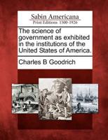 The Science of Government as Exhibited in the Institutions of the United States of America 1275674534 Book Cover