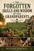 The Forgotten Skills and Wisdom of Our Grandparents: 100 Practical Skills to Build Self-Reliance, Master Homesteading, Save Money, Preserve Food, Prepare Your Household, and Thrive Every Day B0HHSNL6Z7 Book Cover