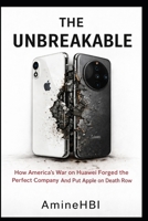 THE UNBREAKABLE: How America's Sanctions on Huawei Forged the Perfect Company And Put Apple on Death Row (The Tech Cold War Series) B0GBTHNSB8 Book Cover