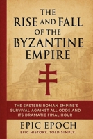 The Rise and Fall of the Byzantine Empire: The Eastern Roman Empire's Survival Against All Odds and Its Dramatic Final Hour B0F5TBJHW9 Book Cover