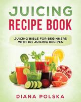 Juicing Recipe Book: Juicing Bible for Beginners with 101 Juicing Recipes 1542928974 Book Cover