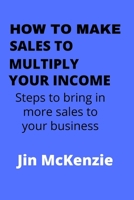 HOW TO MAKE SALES TO MULTIPLY YOUR INCOME: Steps To Bring In More Sales To Your Business B0BCS7NNKS Book Cover