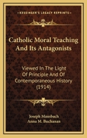 Catholic Moral Teaching and Its Antagonists Viewed in the Light of Principle and of Contemporaneous History 1722379480 Book Cover