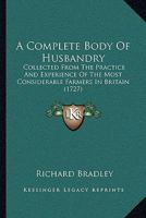 A Complete Body of Husbandry; Collected from the Practice and Experience of the Most Considerable Farmers in Britain. ... Adorn'd with Cuts. by R. B 1104591448 Book Cover