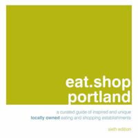eat.shop.portland: The Indispensible Guide to Stylishly Unique, Locally Owned Eating and Shopping (eat.shop guides series) 0984425306 Book Cover