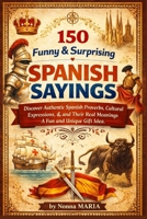 150 Funny & Surprising Spanish Sayings: Discover Authentic Spanish Proverbs, Cultural Expressions, and Their Real Meanings – A Fun and Unique Gift Idea (World Sayings & Wisdom Collection) B0GVBBDY93 Book Cover