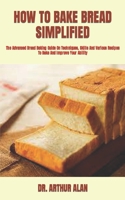 HOW TO BAKE BREAD SIMPLIFIED: The Advanced Bread Baking Guide On Techniques, Skills And Various Recipes To Bake And Improve Your Ability B09TF9C12M Book Cover