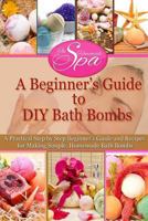 A Beginner's Guide to DIY Bath Bombs: Practical Step-By-Step Beginner's Guide and Recipes for Making Simple, Homemade Bath Bombs 1505531063 Book Cover