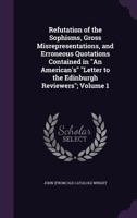 Refutation of the Sophisms, Gross Misrepresentations, and Erroneous Quotations Contained in an American's Letter to the Edinburgh Reviewers;; Volume 1 1373692359 Book Cover
