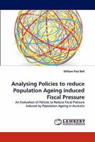 Analysing Policies to reduce Population Ageing induced Fiscal Pressure: An Evaluation of Policies to Reduce Fiscal Pressure Induced by Population Ageing in Australia 3843367876 Book Cover