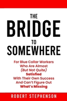 Bridge To Somewhere: For Blue-Collar Workers Who Are Almost But Not Quite Satisfied With Their Own Success And Can’t Figure Out What’s Missing B0FPG73TBV Book Cover