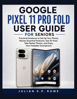Google Pixel 11 Pro Fold User Guide for Seniors: Practical Guidance to Set Up Your Phone, Master Essential Features, Use AI Tools, Take Better Photos, and Enjoy Your Foldable Smartphone B0HH48FFRG Book Cover