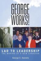 George Works! Lad to Leadership: The Making of a New Canadian 1525537741 Book Cover
