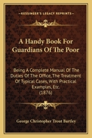 A Handy Book For Guardians Of The Poor: Being A Complete Manual Of The Duties Of The Office, The Treatment Of Typical Cases, With Practical Examples, Etc. 116453095X Book Cover